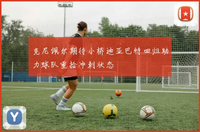 克尼佩尔期待小桥迪亚巴特回归助力球队重拾冲刺状态