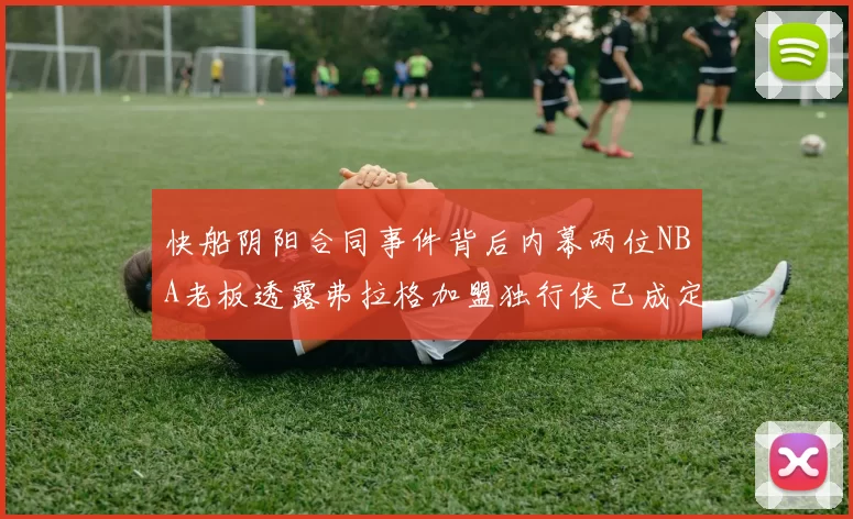 快船阴阳合同事件背后内幕两位NBA老板透露弗拉格加盟独行侠已成定局