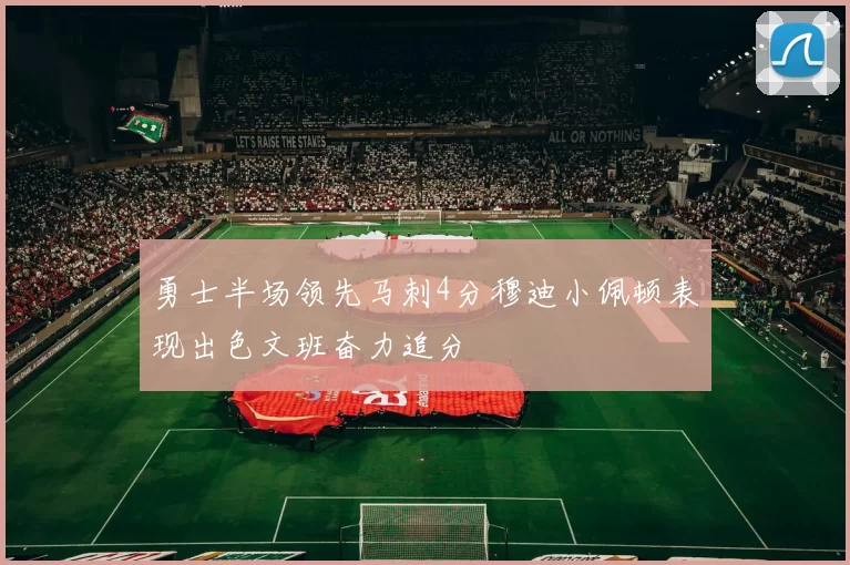 勇士半场领先马刺4分穆迪小佩顿表现出色文班奋力追分