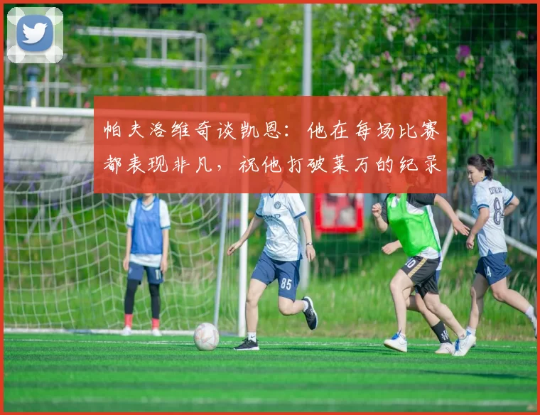 帕夫洛维奇谈凯恩：他在每场比赛都表现非凡，祝他打破莱万的纪录