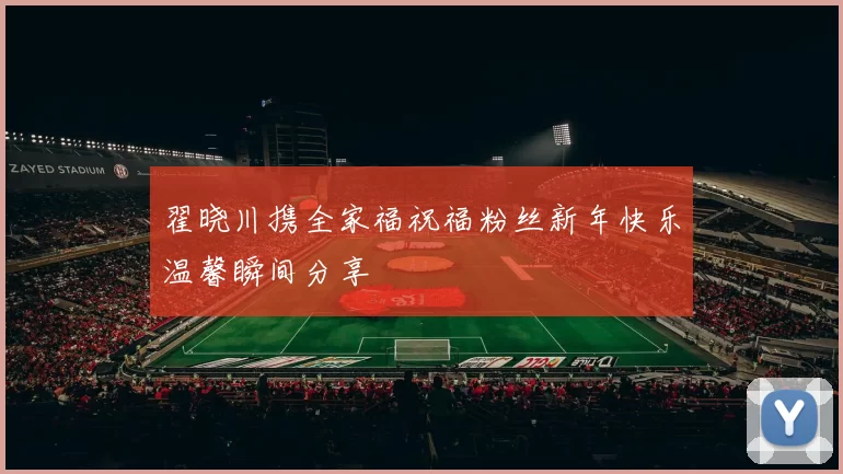 翟晓川携全家福祝福粉丝新年快乐温馨瞬间分享