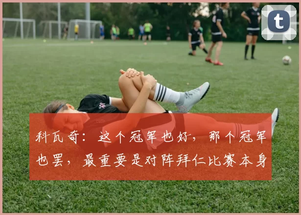 科瓦奇：这个冠军也好，那个冠军也罢，最重要是对阵拜仁比赛本身