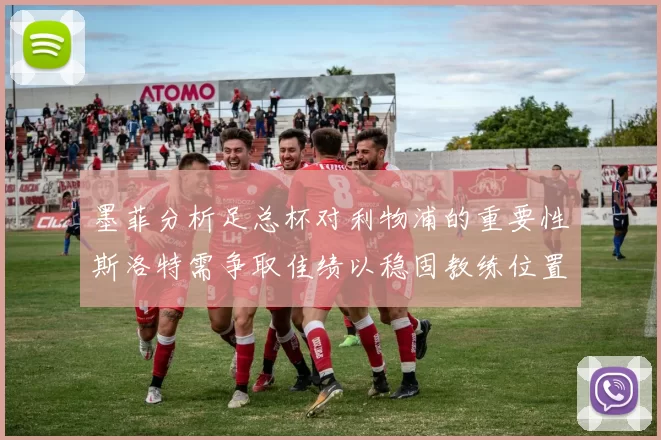 墨菲分析足总杯对利物浦的重要性斯洛特需争取佳绩以稳固教练位置