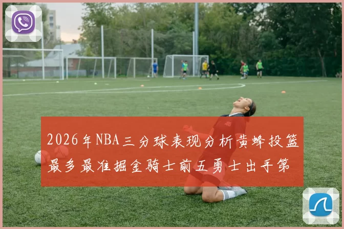 2026年NBA三分球表现分析黄蜂投篮最多最准掘金骑士前五勇士出手第二