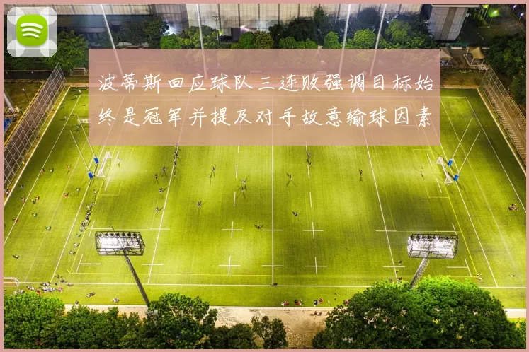 波蒂斯回应球队三连败强调目标始终是冠军并提及对手故意输球因素