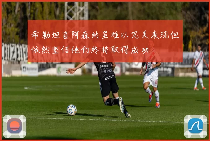 希勒坦言阿森纳虽难以完美表现但依然坚信他们终将取得成功