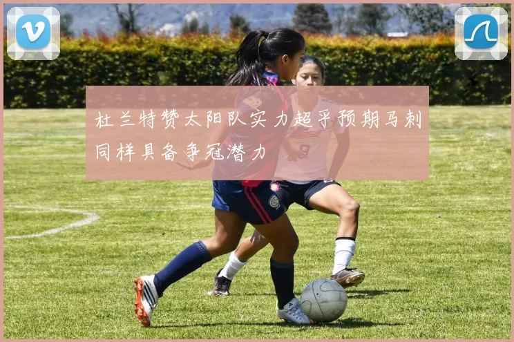 杜兰特赞太阳队实力超乎预期马刺同样具备争冠潜力