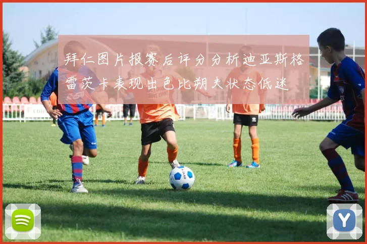 拜仁图片报赛后评分分析迪亚斯格雷茨卡表现出色比朔夫状态低迷