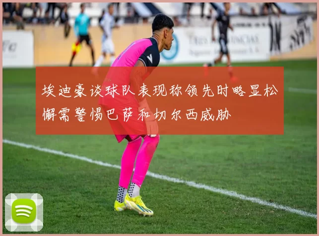 埃迪豪谈球队表现称领先时略显松懈需警惕巴萨和切尔西威胁