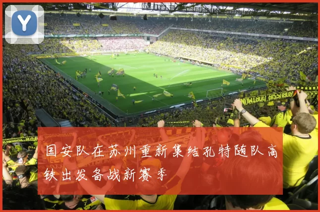 国安队在苏州重新集结孔特随队高铁出发备战新赛季