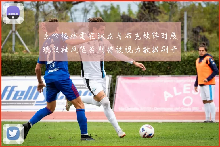 杰伦格林需在狄龙与布克缺阵时展现领袖风范否则将被视为数据刷子