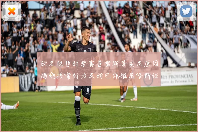 欧足联暂时禁赛普雷斯蒂安尼原因揭晓捂嘴行为及姆巴佩维尼修斯证词分析