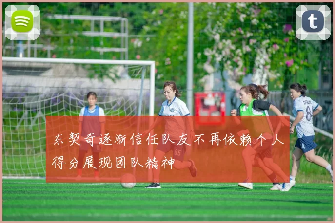 东契奇逐渐信任队友不再依赖个人得分展现团队精神