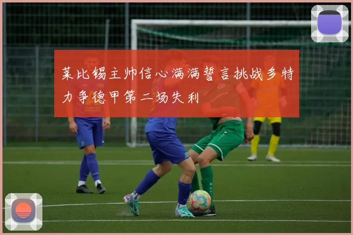 莱比锡主帅信心满满誓言挑战多特力争德甲第二场失利