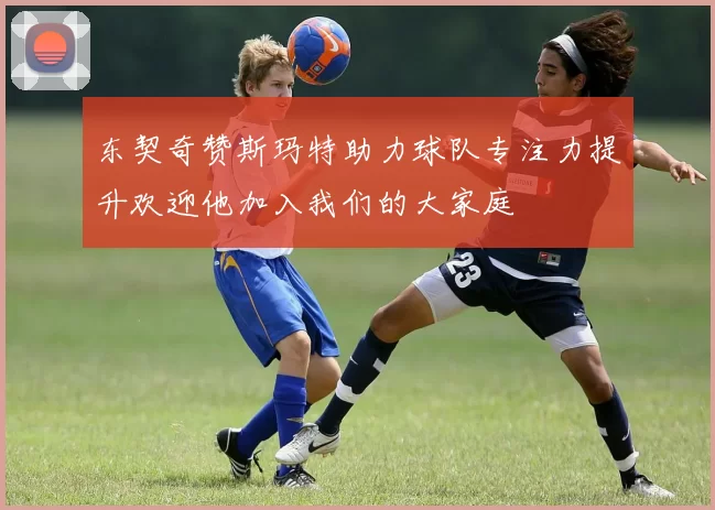 东契奇赞斯玛特助力球队专注力提升欢迎他加入我们的大家庭