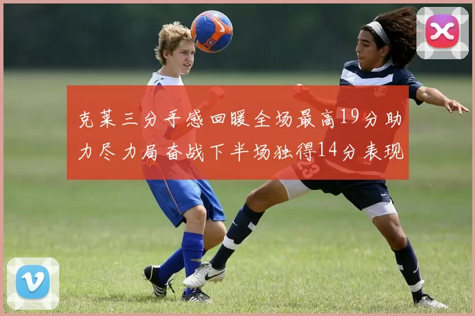 克莱三分手感回暖全场最高19分助力尽力局奋战下半场独得14分表现抢眼