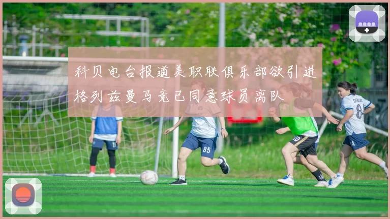 科贝电台报道美职联俱乐部欲引进格列兹曼马竞已同意球员离队