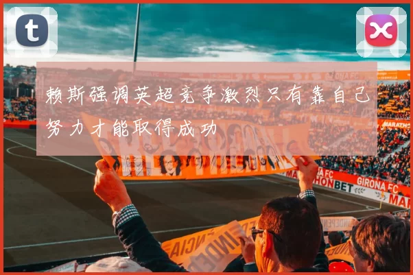 赖斯强调英超竞争激烈只有靠自己努力才能取得成功