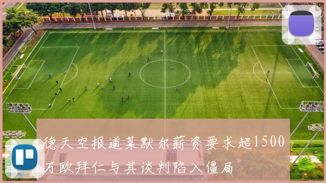 德天空报道莱默尔薪资要求超1500万欧拜仁与其谈判陷入僵局