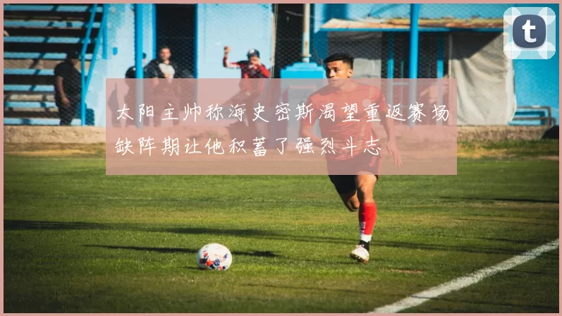 太阳主帅称海史密斯渴望重返赛场缺阵期让他积蓄了强烈斗志