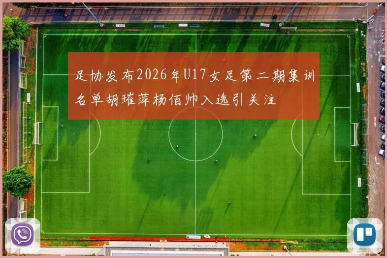 足协发布2026年U17女足第二期集训名单胡璀萍杨佰帅入选引关注