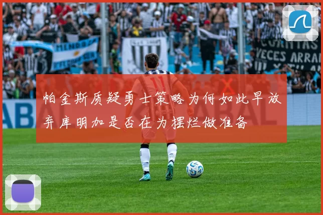 帕金斯质疑勇士策略为何如此早放弃库明加是否在为摆烂做准备