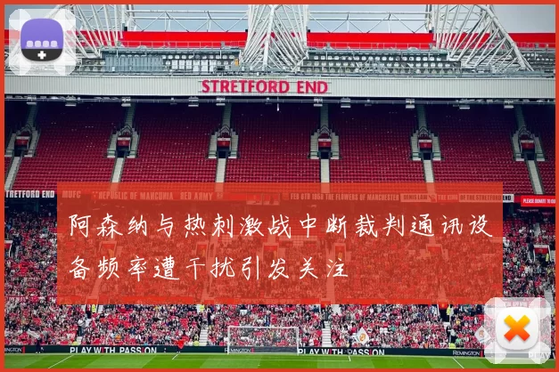 阿森纳与热刺激战中断裁判通讯设备频率遭干扰引发关注