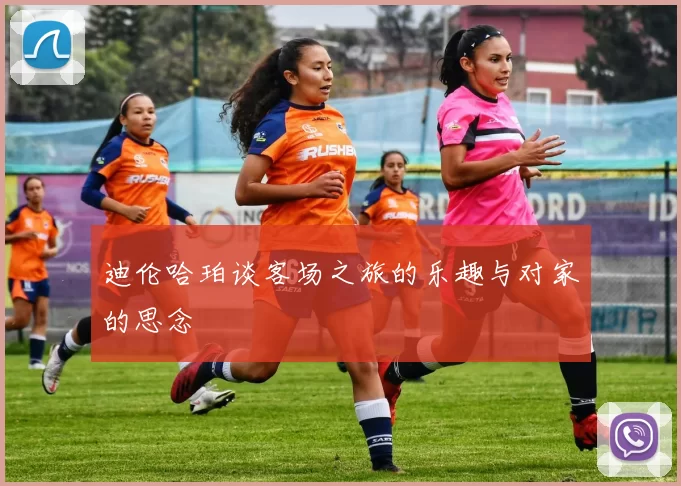 迪伦哈珀谈客场之旅的乐趣与对家的思念