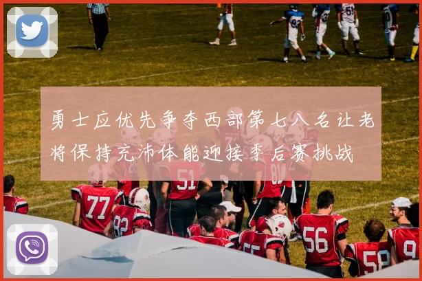 勇士应优先争夺西部第七八名让老将保持充沛体能迎接季后赛挑战