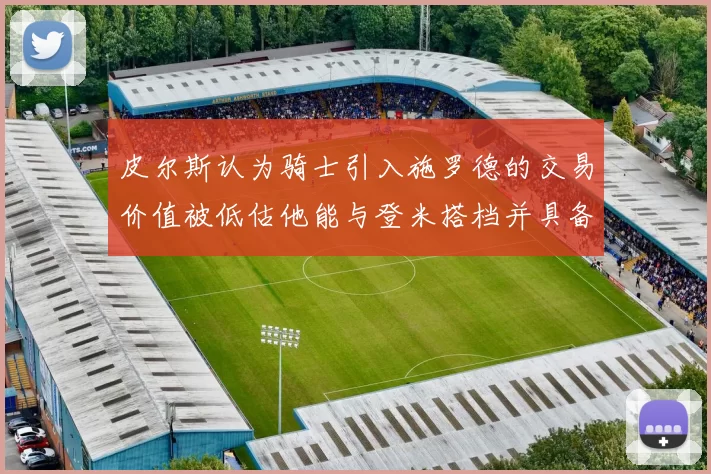 皮尔斯认为骑士引入施罗德的交易价值被低估他能与登米搭档并具备防守能力